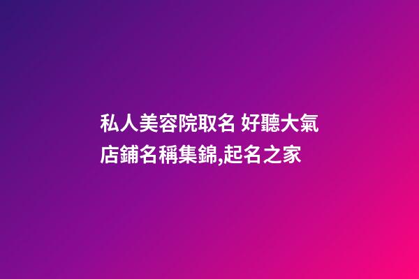 私人美容院取名 好聽大氣店鋪名稱集錦,起名之家-第1張-店鋪起名-玄機派